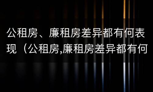 公租房、廉租房差异都有何表现（公租房,廉租房差异都有何表现和影响）