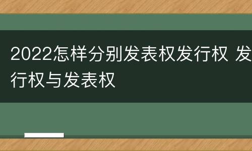 2022怎样分别发表权发行权 发行权与发表权