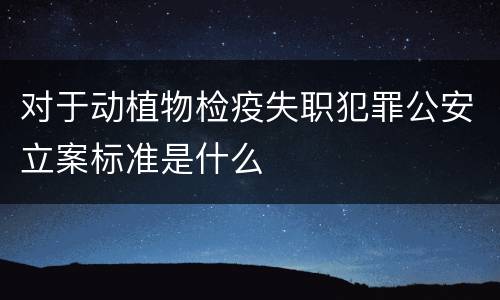 对于动植物检疫失职犯罪公安立案标准是什么
