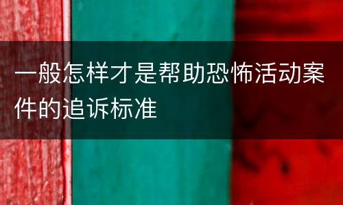 一般怎样才是帮助恐怖活动案件的追诉标准
