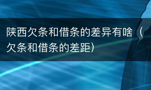 陕西欠条和借条的差异有啥（欠条和借条的差距）