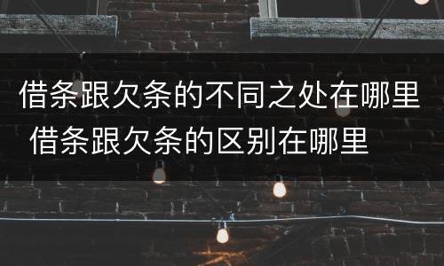 借条跟欠条的不同之处在哪里 借条跟欠条的区别在哪里