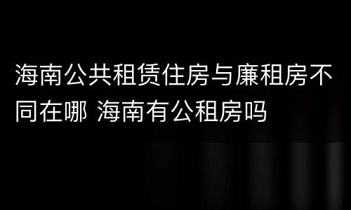海南公共租赁住房与廉租房不同在哪 海南有公租房吗