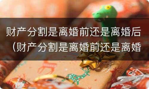 财产分割是离婚前还是离婚后（财产分割是离婚前还是离婚后）