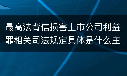 最高法背信损害上市公司利益罪相关司法规定具体是什么主要内容