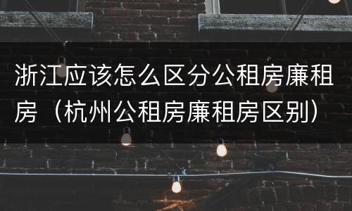 浙江应该怎么区分公租房廉租房（杭州公租房廉租房区别）