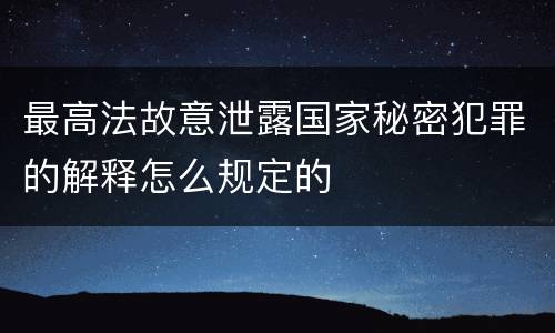 最高法故意泄露国家秘密犯罪的解释怎么规定的
