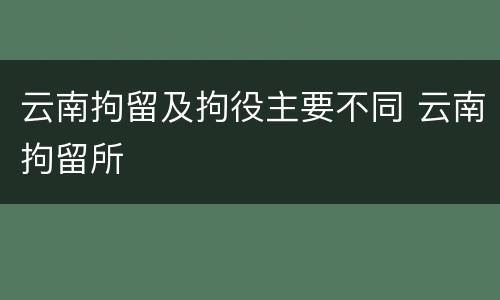 云南拘留及拘役主要不同 云南拘留所