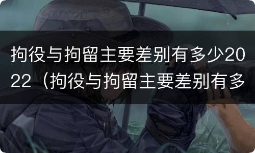 拘役与拘留主要差别有多少2022（拘役与拘留主要差别有多少2022级）