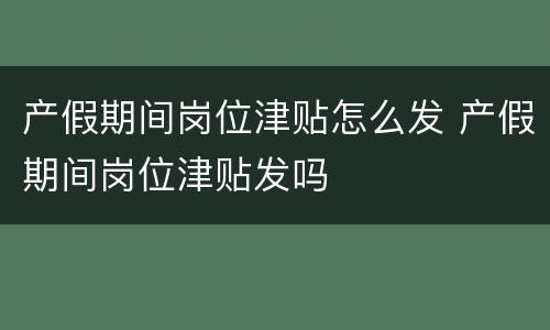 产假期间岗位津贴怎么发 产假期间岗位津贴发吗