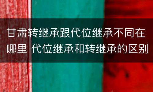 甘肃转继承跟代位继承不同在哪里 代位继承和转继承的区别和联系