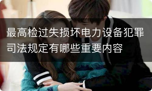 最高检过失损坏电力设备犯罪司法规定有哪些重要内容