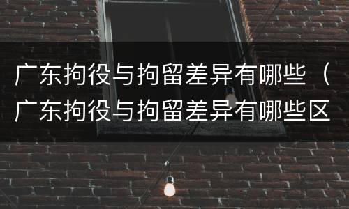 广东拘役与拘留差异有哪些（广东拘役与拘留差异有哪些区别）