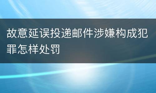 故意延误投递邮件涉嫌构成犯罪怎样处罚