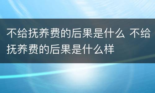 不给抚养费的后果是什么 不给抚养费的后果是什么样