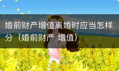 婚前财产增值离婚时应当怎样分（婚前财产 增值）