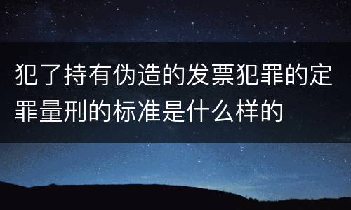 犯了持有伪造的发票犯罪的定罪量刑的标准是什么样的