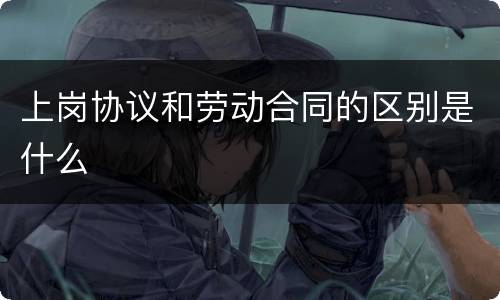 上岗协议和劳动合同的区别是什么