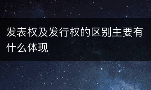 发表权及发行权的区别主要有什么体现