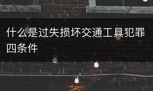 什么是过失损坏交通工具犯罪四条件