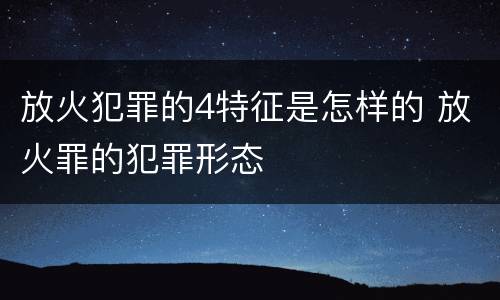 放火犯罪的4特征是怎样的 放火罪的犯罪形态