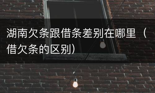 湖南欠条跟借条差别在哪里（借欠条的区别）