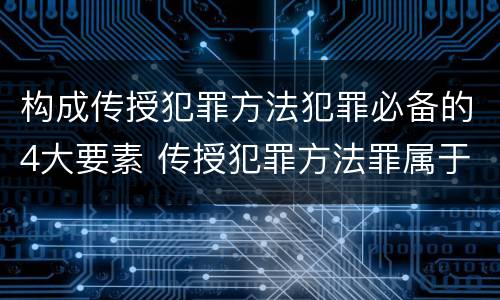 构成传授犯罪方法犯罪必备的4大要素 传授犯罪方法罪属于什么犯罪类型