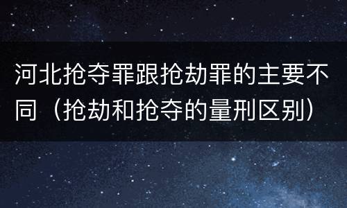 河北抢夺罪跟抢劫罪的主要不同（抢劫和抢夺的量刑区别）