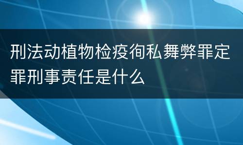 刑法动植物检疫徇私舞弊罪定罪刑事责任是什么