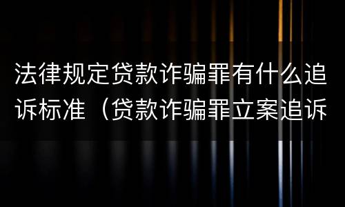 法律规定贷款诈骗罪有什么追诉标准（贷款诈骗罪立案追诉标准）
