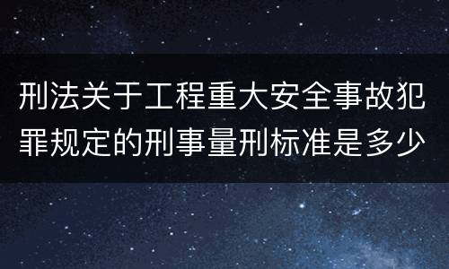 刑法关于工程重大安全事故犯罪规定的刑事量刑标准是多少