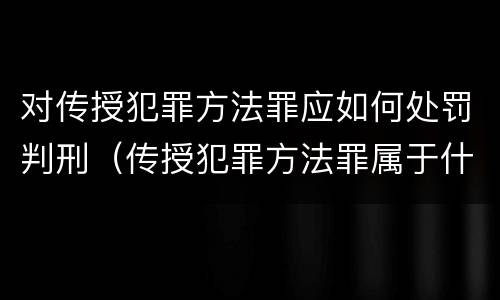 对传授犯罪方法罪应如何处罚判刑（传授犯罪方法罪属于什么罪）