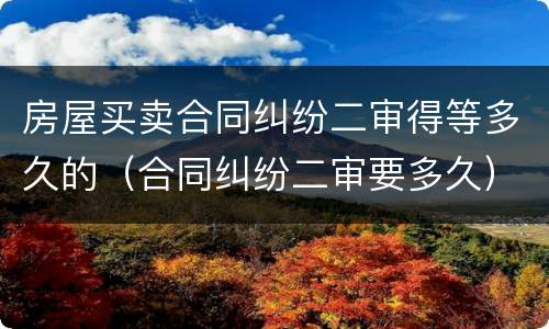 房屋买卖合同纠纷二审得等多久的（合同纠纷二审要多久）