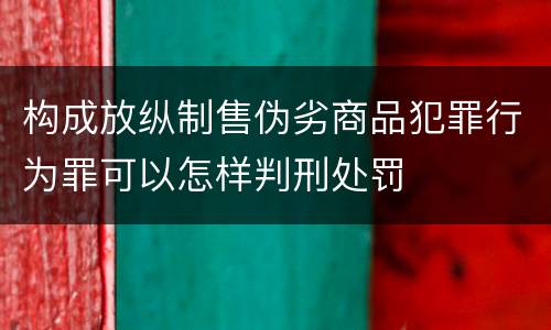 构成放纵制售伪劣商品犯罪行为罪可以怎样判刑处罚