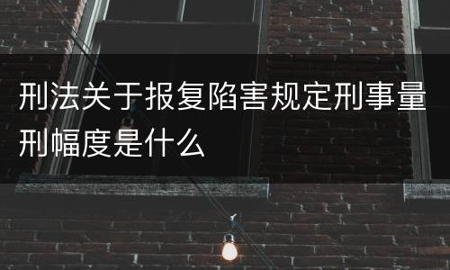 刑法关于报复陷害规定刑事量刑幅度是什么
