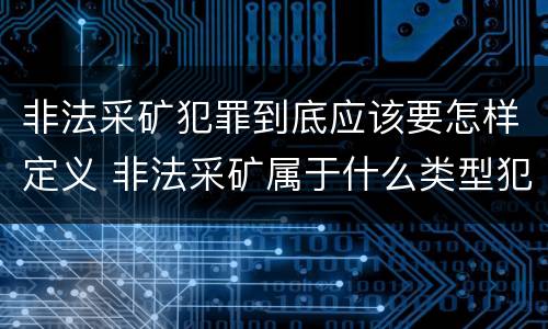 非法采矿犯罪到底应该要怎样定义 非法采矿属于什么类型犯罪