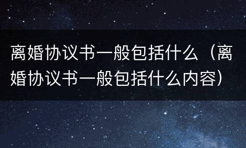 离婚协议书一般包括什么（离婚协议书一般包括什么内容）