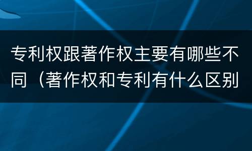 专利权跟著作权主要有哪些不同（著作权和专利有什么区别）