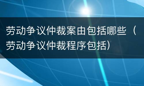 劳动争议仲裁案由包括哪些（劳动争议仲裁程序包括）
