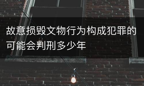 故意损毁文物行为构成犯罪的可能会判刑多少年