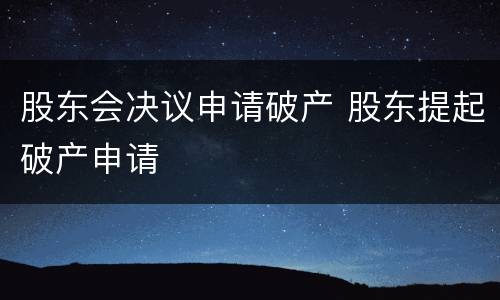 股东会决议申请破产 股东提起破产申请