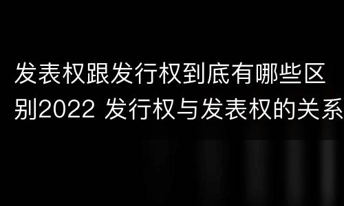 发表权跟发行权到底有哪些区别2022 发行权与发表权的关系