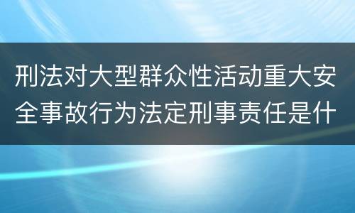 刑法对大型群众性活动重大安全事故行为法定刑事责任是什么