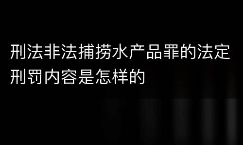 刑法非法捕捞水产品罪的法定刑罚内容是怎样的