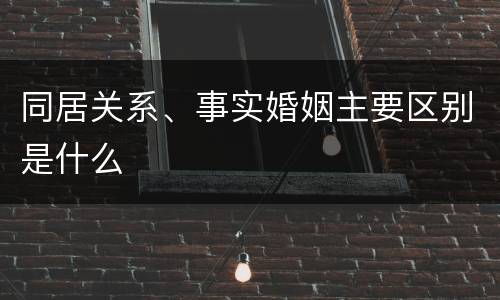 同居关系、事实婚姻主要区别是什么