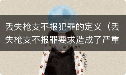 丢失枪支不报犯罪的定义（丢失枪支不报罪要求造成了严重后果的才构成犯罪）