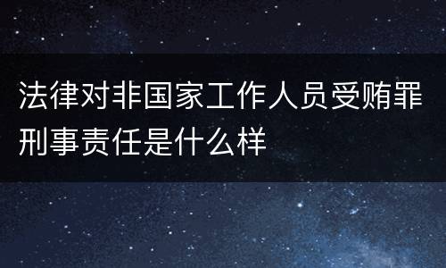 法律对非国家工作人员受贿罪刑事责任是什么样