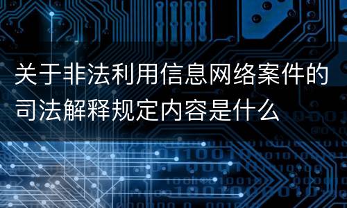 关于非法利用信息网络案件的司法解释规定内容是什么