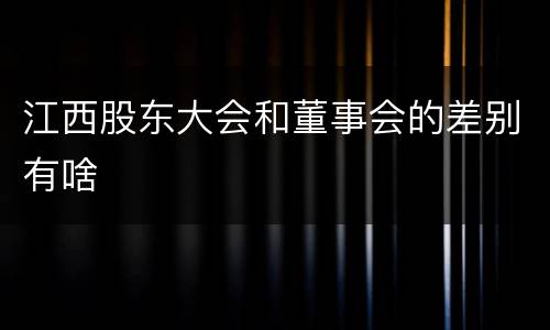 江西股东大会和董事会的差别有啥