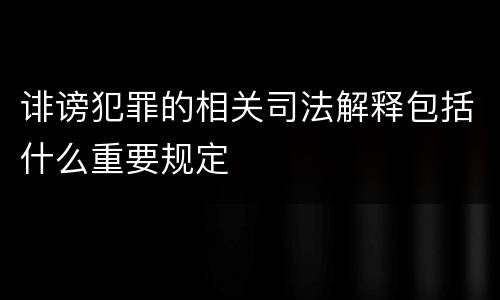 诽谤犯罪的相关司法解释包括什么重要规定